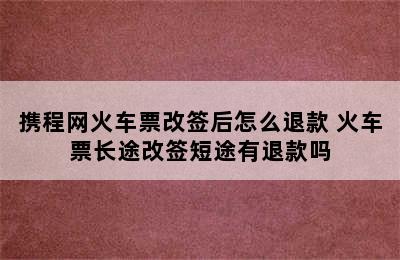 携程网火车票改签后怎么退款 火车票长途改签短途有退款吗